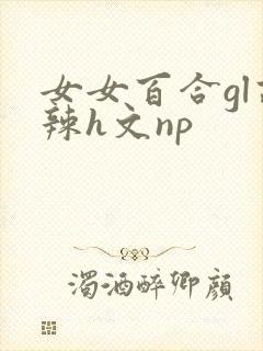 女女百合gl高辣h文np