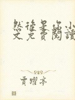 然后是你小说全文免费阅读无弹窗