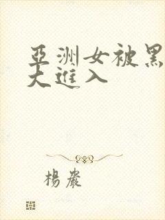 亚洲女被黑人巨大进入