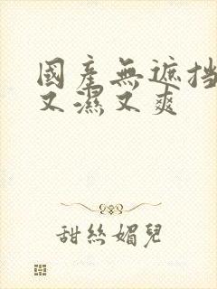 国产无遮挡又黄又湿又爽