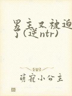 男主又被迫出轨了(逆ntr)