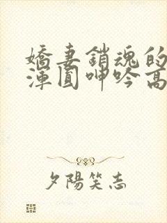 娇妻销魂的乳峰浑圆呻吟高h