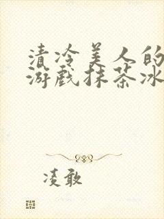 清冷美人的神奇游戏抹茶冰沙冰txt