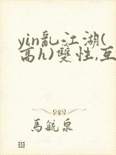 yin乱江湖(高h)双性,互攻