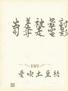 出差被最讨厌上司夺走电影