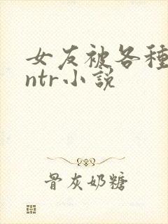 女友被各种淫玩ntr小说