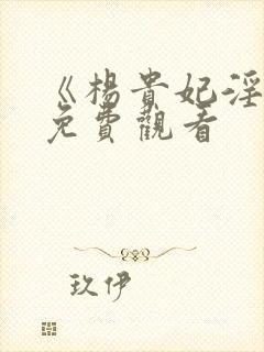 《杨贵妃淫史》免费观看