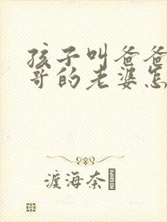 孩子叫爸爸的哥哥的老婆怎么称呼