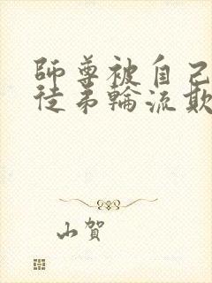 师尊被自己三个徒弟轮流欺负的小说