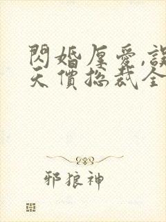 闪婚厚爱,误嫁天价总裁全文免费阅读