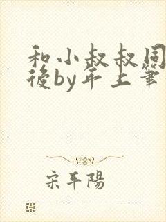 和小叔叔同居之后by年上笔趣阁免费阅读