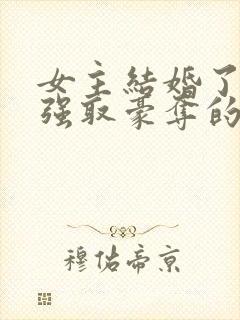 女主结婚了男主强取豪夺的高干文