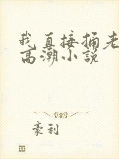 我直接捅老师到高潮小说