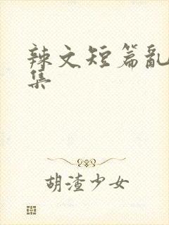 辣文短篇乱欲合集