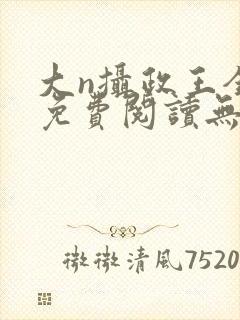 大n摄政王全文免费阅读无弹窗笔趣阁