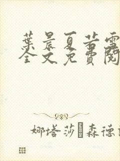 叶晨夏若雪小说全文免费阅读全部