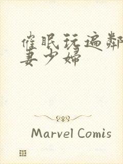 催眠玩遍邻居人妻少妇