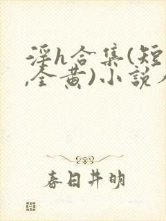 淫h合集(短篇,全黄)小说人偶