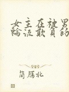 女主在被男主们轮流欺负的小说