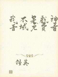 我不是戏神三九音域免费看