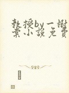 教授by一树海棠小说免费阅读最新章节