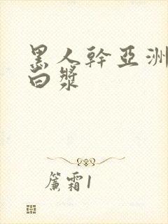 黑人干亚洲女冒白浆