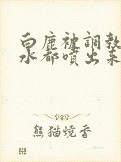 白鹿被调教到奶水都喷出来小说