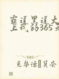霸道黑道大佬爱上我的365天视频