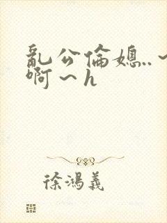 乱公伦媳..～啊～h