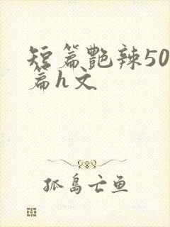 短篇艳辣500篇h文