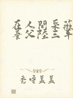 在人间采薇阿铭养父陆三平免费阅读