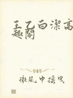 王乙白洁高义笔趣阁
