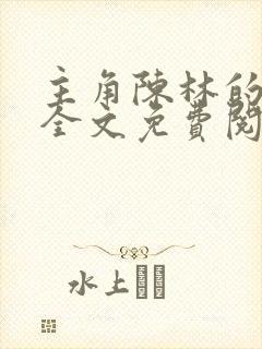 主角陈林的小说全文免费阅读