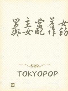 男主当着女主面与女配作的小说