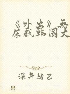 《外出》无删减床戏韩国大尺度电影封面