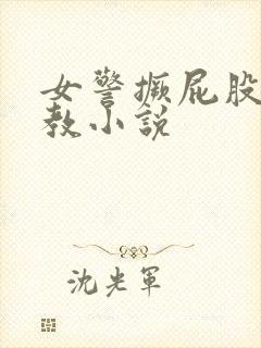 女警撅屁股被调教小说