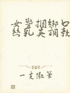 女警捆绑口球白丝乳夹调教故事