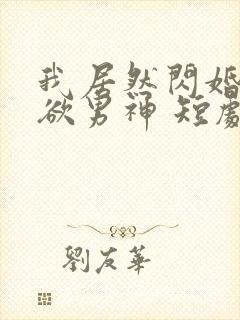 我居然闪婚了禁欲男神 短剧