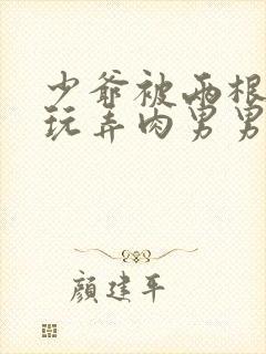 少爷被两根双龙玩弄肉男男文