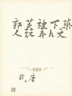 郭芙被下药后遭人玩弄h文