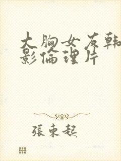 大胸女友韩国电影伦理片