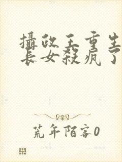 摄政王重生后嫡长女杀疯了免费阅读全文