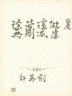 徐若瑄做爰三级无删减虐