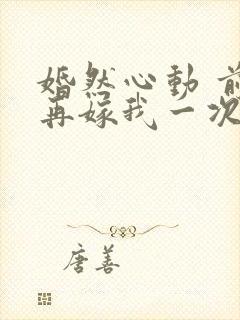 婚然心动 前妻再嫁我一次
