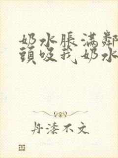 奶水胀满邻居老头吸我奶水小说