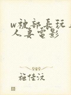 w被部长玩弄的人妻电影