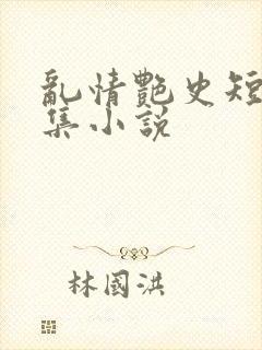 乱情艳史短篇合集小说