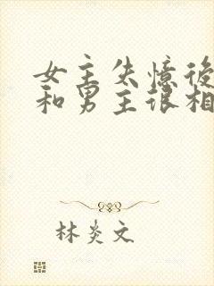 女主失忆后以为和男主很相爱古言