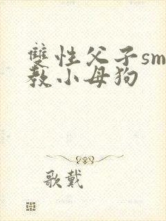 双性父子sm调教小母狗