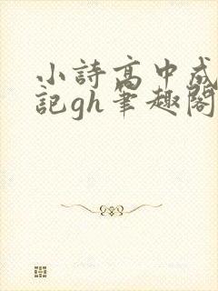 小诗高中成长日记gh笔趣阁